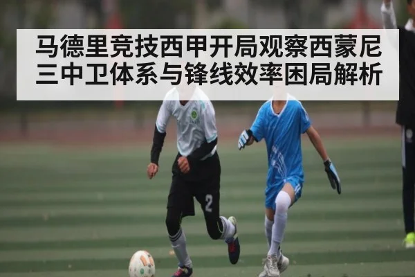 马德里竞技西甲开局观察西蒙尼三中卫体系与锋线效率困局解析