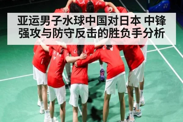 亚运男子水球中国对日本 中锋强攻与防守反击的胜负手分析
