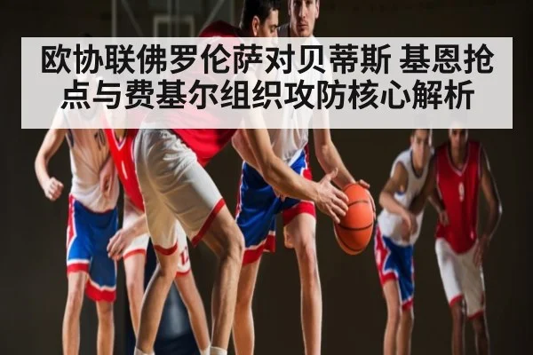 欧协联佛罗伦萨对贝蒂斯 基恩抢点与费基尔组织攻防核心解析