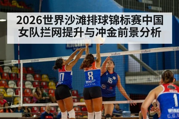 2026世界沙滩排球锦标赛中国女队拦网提升与冲金前景分析